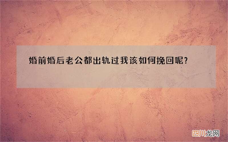 婚前婚后老公都出轨过 我该如何挽回呢？