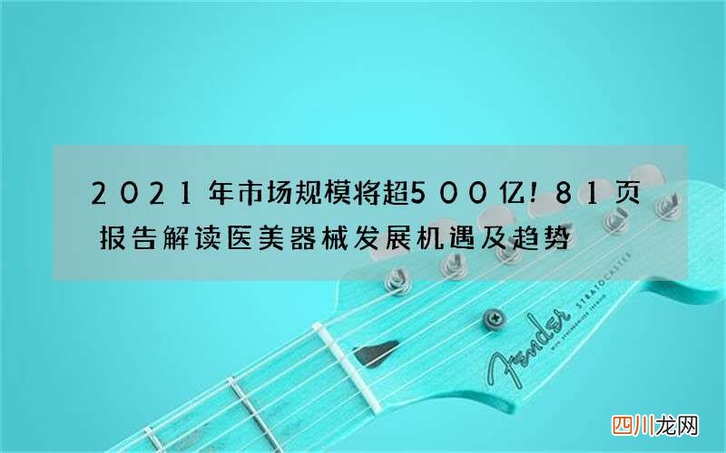 2021年市场规模将超500亿！81页报告解读医美器械发展机遇及趋势