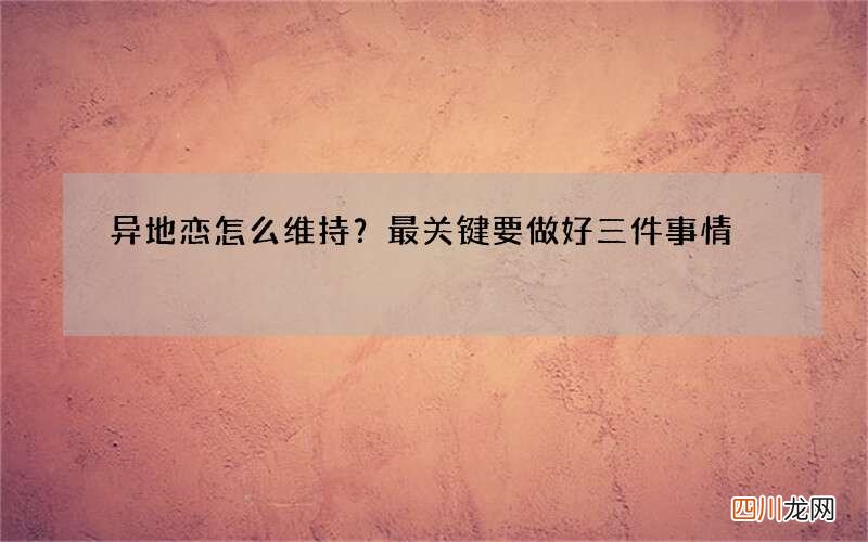 异地恋怎么维持？最关键要做好三件事情
