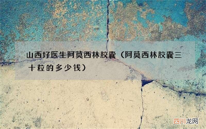 阿莫西林胶囊三十粒的多少钱 山西好医生阿莫西林胶囊