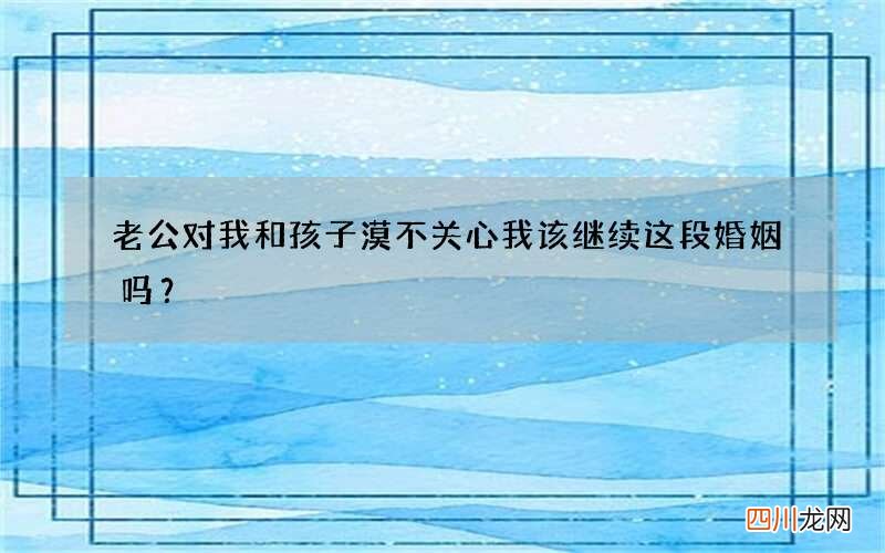 老公对我和孩子漠不关心 我该继续这段婚姻吗？