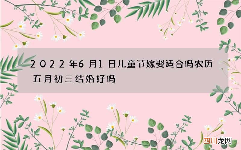 2022年6月1日儿童节嫁娶适合吗 农历五月初三结婚好吗