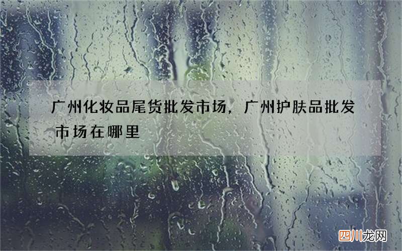 广州化妆品尾货批发市场，广州护肤品批发市场在哪里