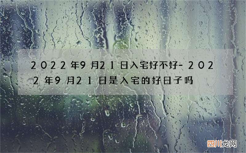 2022年9月21日入宅好不好-2022年9月21日是入宅的好日子吗