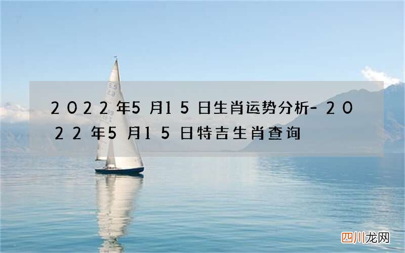 2022年5月15日生肖运势分析-2022年5月15日特吉生肖查询