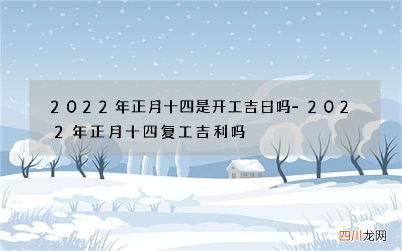 2022年正月十四是开工吉日吗-2022年正月十四复工吉利吗