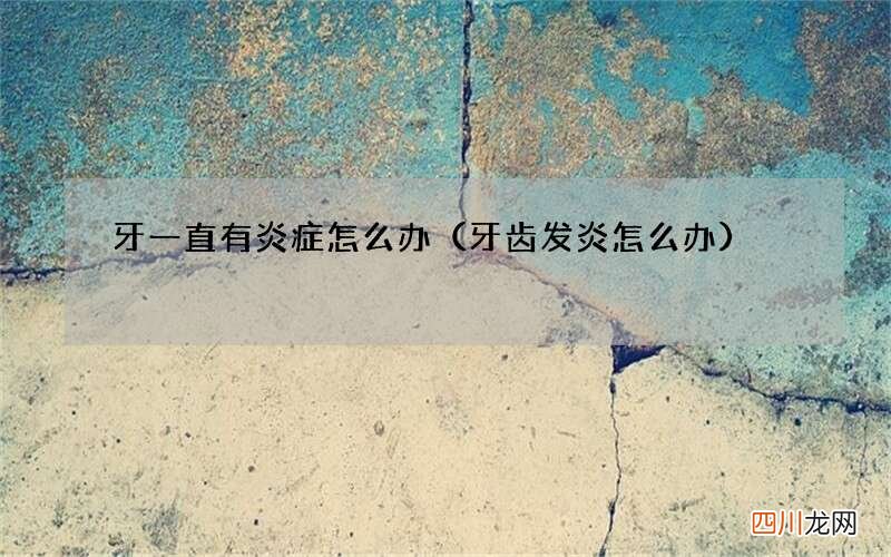 牙齿发炎怎么办 牙一直有炎症怎么办