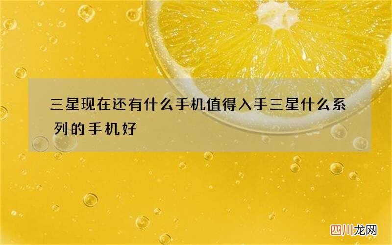 三星现在还有什么手机值得入手 三星什么系列的手机好