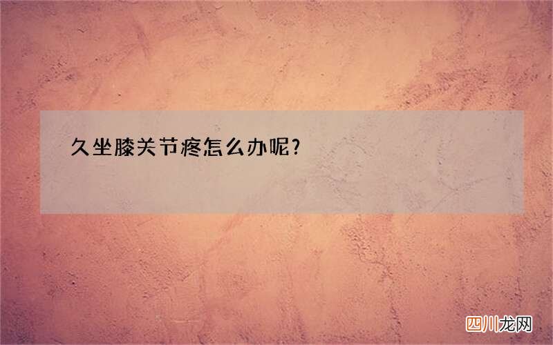 久坐膝关节疼怎么办呢？