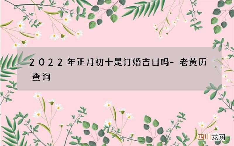 2022年正月初十是订婚吉日吗-老黄历查询