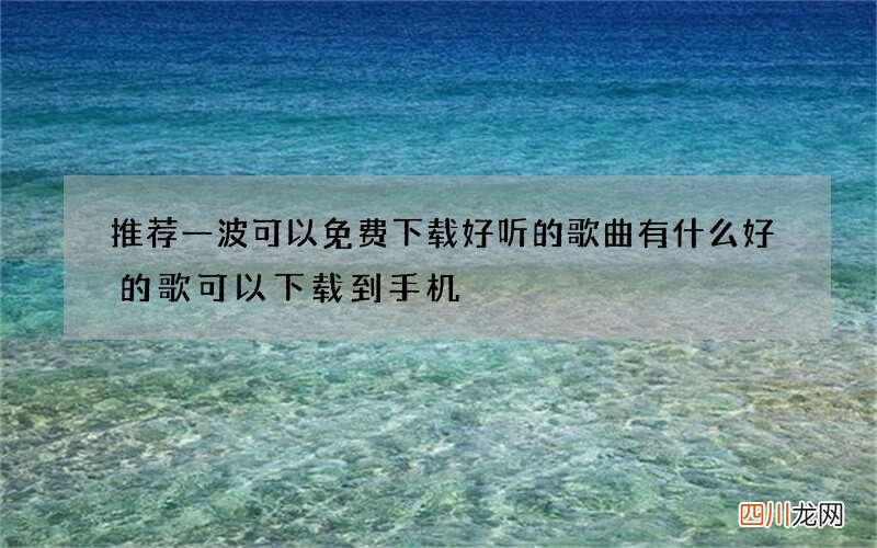 推荐一波可以免费下载好听的歌曲 有什么好的歌可以下载到手机