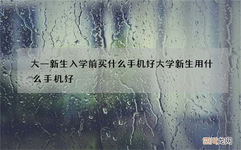 大一新生入学前买什么手机好 大学新生用什么手机好