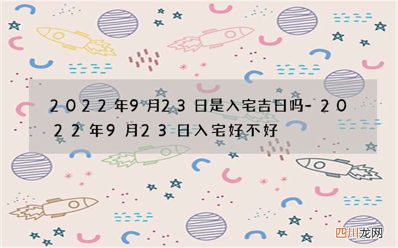2022年9月23日是入宅吉日吗-2022年9月23日入宅好不好