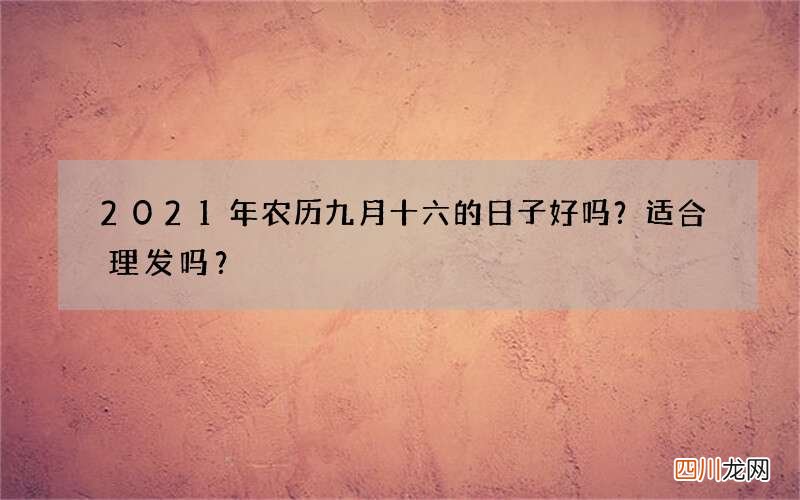 2021年农历九月十六的日子好吗？适合理发吗？