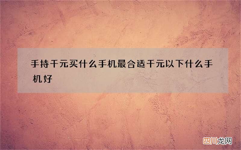 手持千元买什么手机最合适 千元以下什么手机好