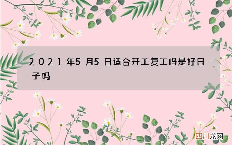 2021年5月5日适合开工复工吗 是好日子吗