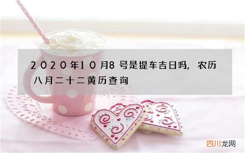 2020年10月8号是提车吉日吗,农历八月二十二黄历查询