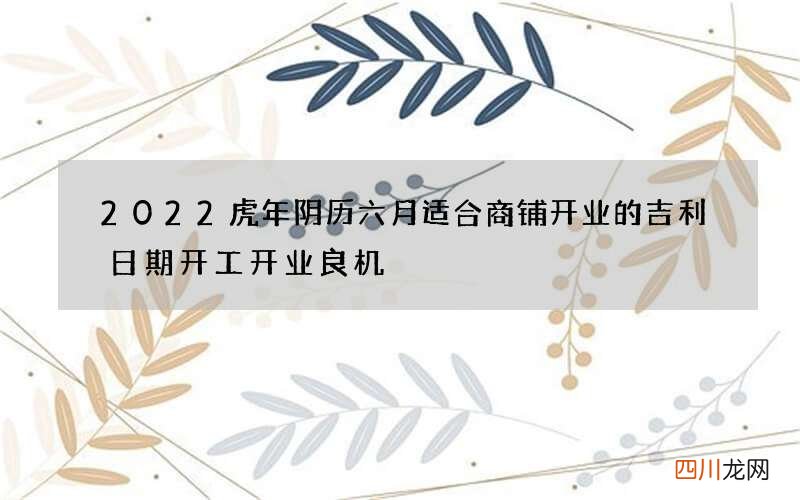 2022虎年阴历六月适合商铺开业的吉利日期 开工开业良机