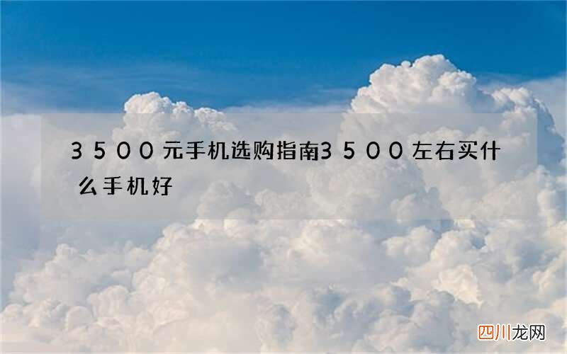 3500元手机选购指南 3500左右买什么手机好