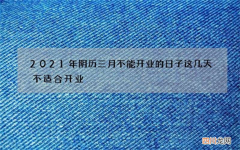 2021年阴历三月不能开业的日子 这几天不适合开业