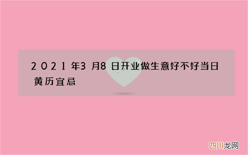 2021年3月8日开业做生意好不好 当日黄历宜忌