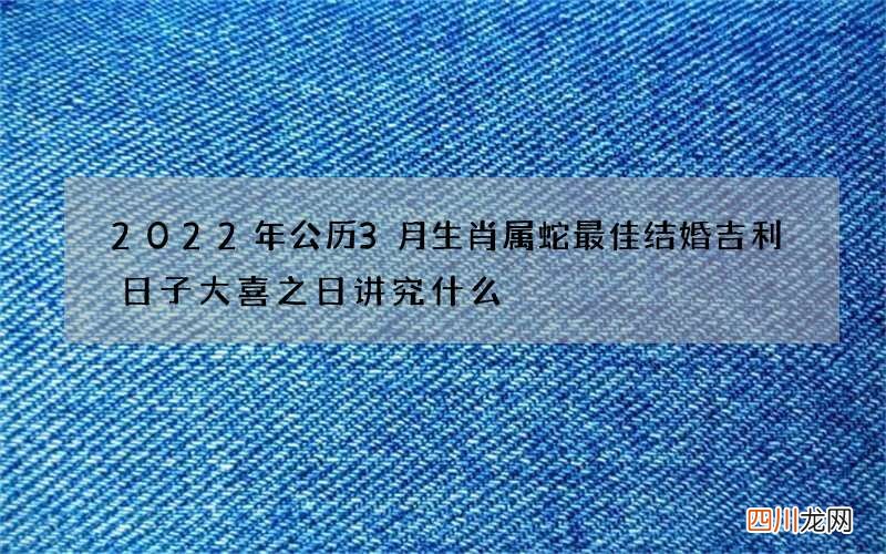 2022年公历3月生肖属蛇最佳结婚吉利日子 大喜之日讲究什么