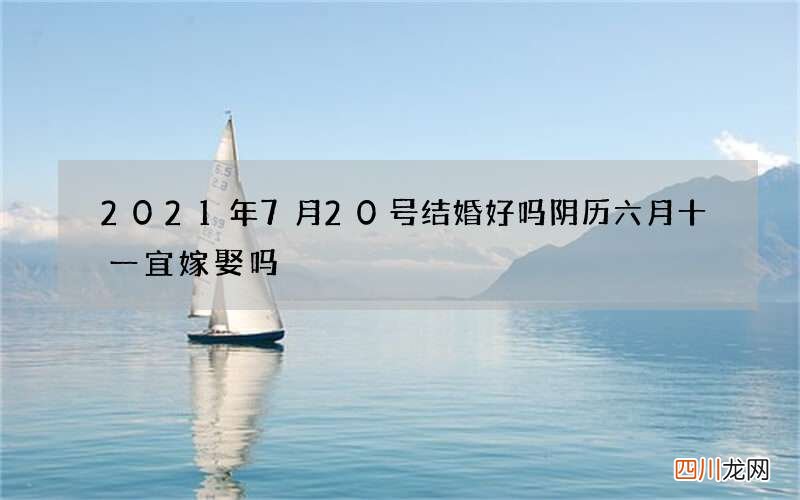 2021年7月20号结婚好吗 阴历六月十一宜嫁娶吗