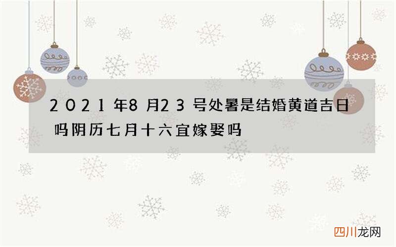 2021年8月23号处暑是结婚黄道吉日吗 阴历七月十六宜嫁娶吗