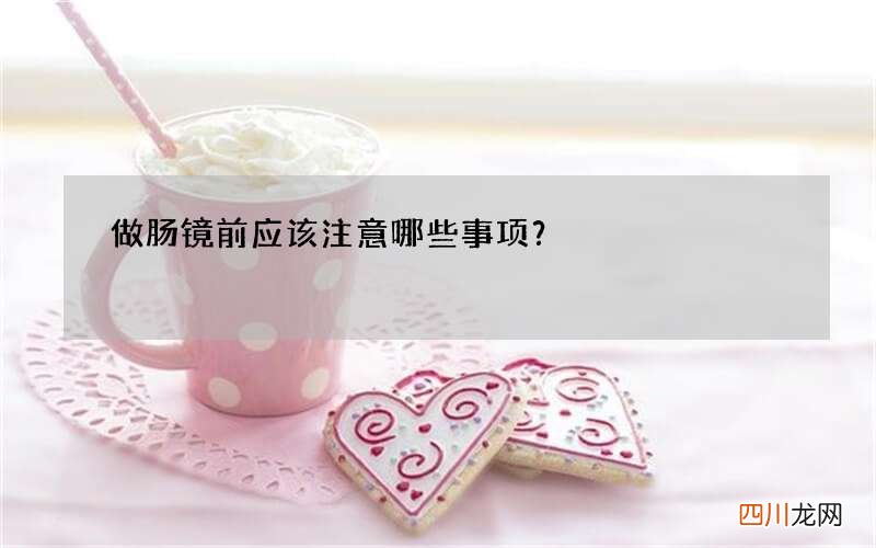做肠镜前应该注意哪些事项？