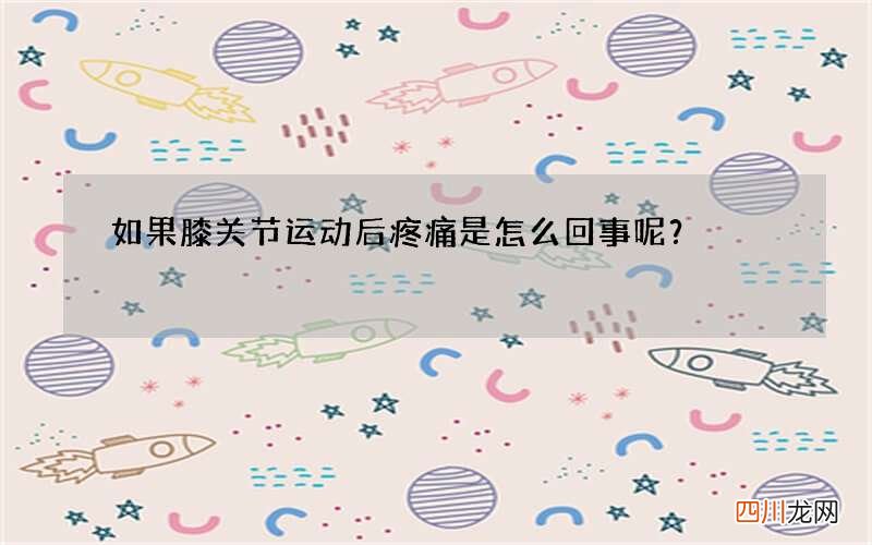 如果膝关节运动后疼痛是怎么回事呢？