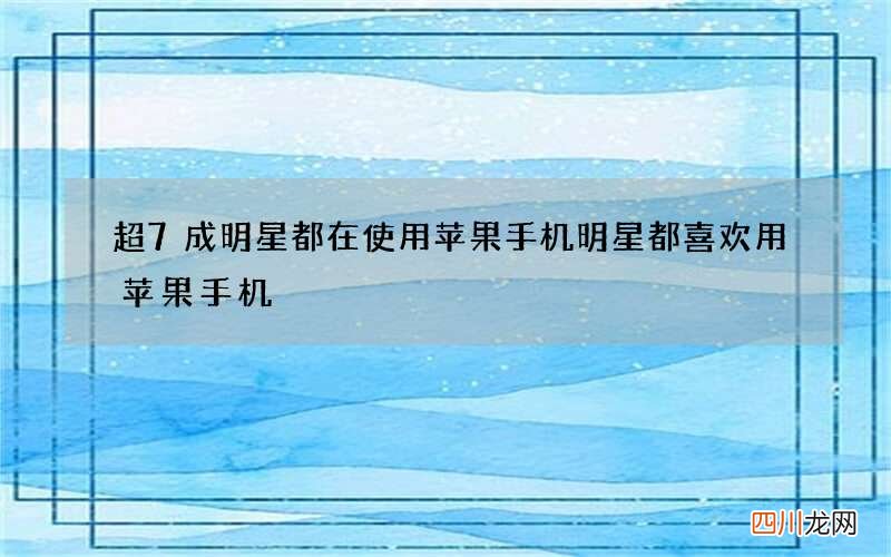 超7成明星都在使用苹果手机 明星都喜欢用苹果手机