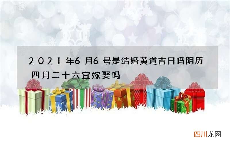 2021年6月6号是结婚黄道吉日吗 阴历四月二十六宜嫁娶吗