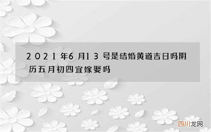 2021年6月13号是结婚黄道吉日吗 阴历五月初四宜嫁娶吗