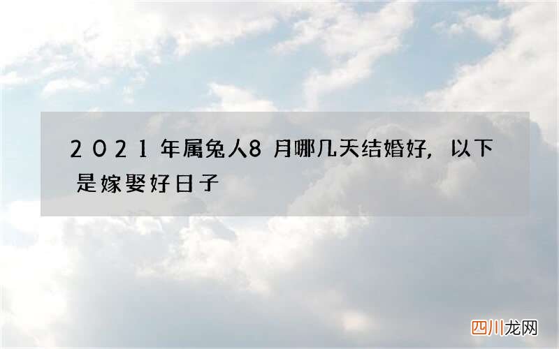 2021年属兔人8月哪几天结婚好,以下是嫁娶好日子