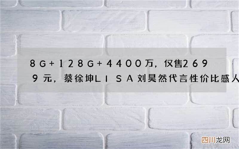 8G+128G+4400万，仅售2699元，蔡徐坤LISA刘昊然代言性价比感人