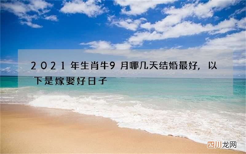2021年生肖牛9月哪几天结婚最好,以下是嫁娶好日子