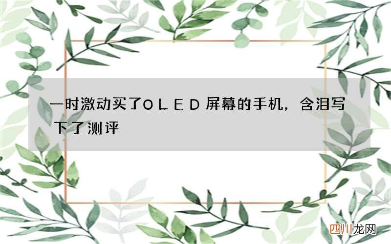 一时激动买了OLED屏幕的手机，含泪写下了测评
