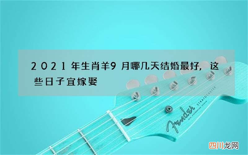 2021年生肖羊9月哪几天结婚最好,这些日子宜嫁娶