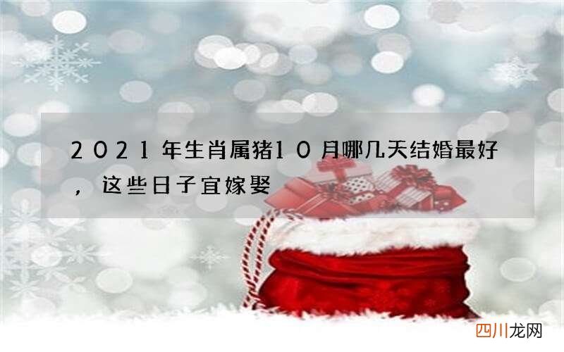 2021年生肖属猪10月哪几天结婚最好,这些日子宜嫁娶