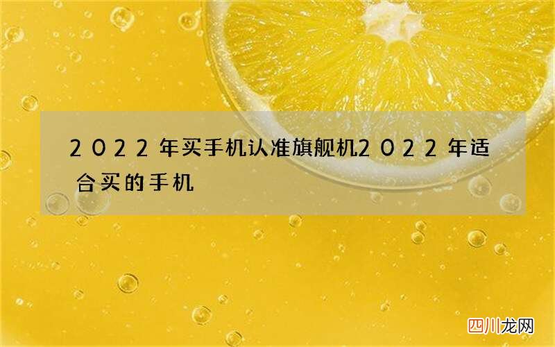 2022年买手机认准旗舰机 2022年适合买的手机