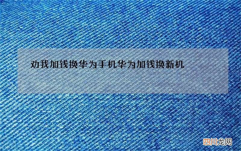 劝我加钱换华为手机 华为加钱换新机