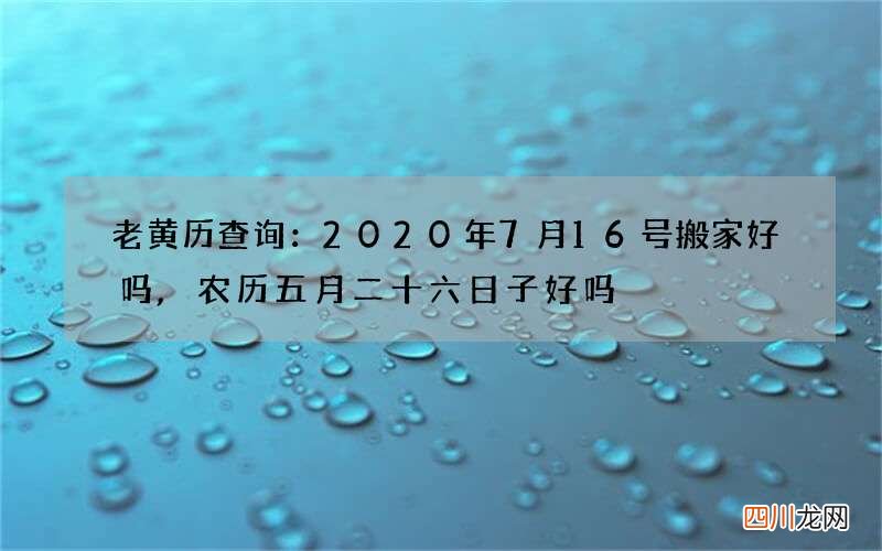 老黄历查询：2020年7月16号搬家好吗,农历五月二十六日子好吗