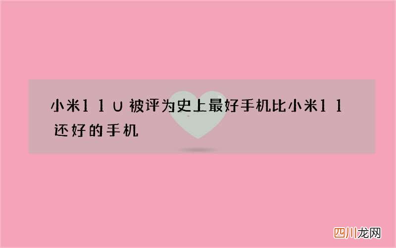 小米11U被评为史上最好手机 比小米11还好的手机