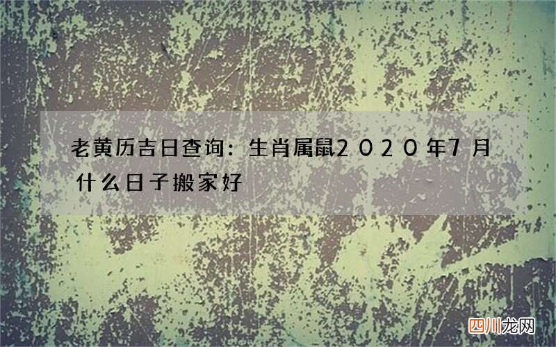 老黄历吉日查询：生肖属鼠2020年7月什么日子搬家好