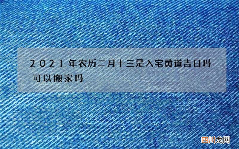 2021年农历二月十三是入宅黄道吉日吗 可以搬家吗