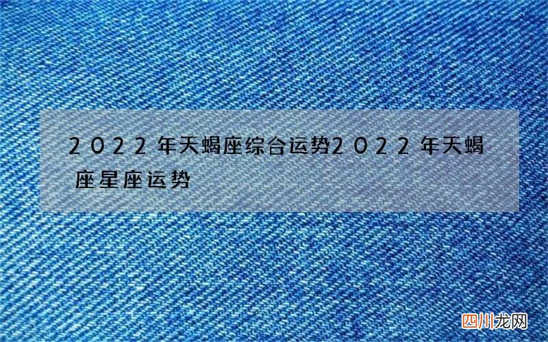 2022年天蝎座综合运势 2022年天蝎座星座运势