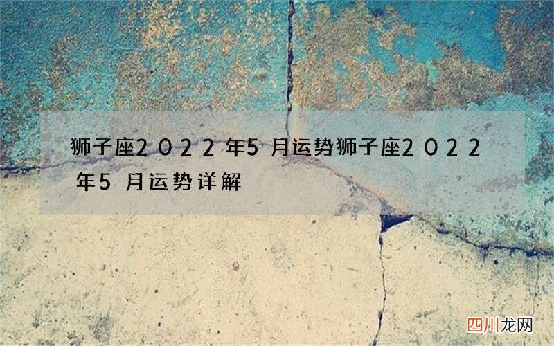 狮子座2022年5月运势 狮子座2022年5月运势详解