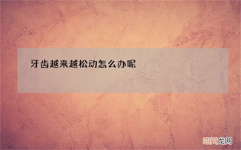 牙齿越来越松动怎么办呢