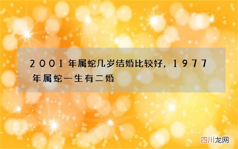 2001年属蛇几岁结婚比较好，1977年属蛇一生有二婚