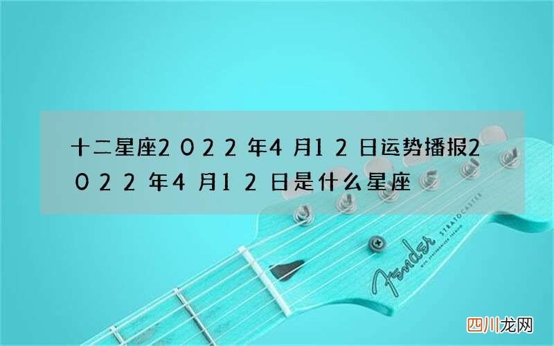 十二星座2022年4月12日运势播报 2022年4月12日是什么星座